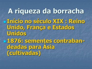 A riqueza da borrachaInício no século XIX : Reino Unido, França e Estados Unidos1876: sementes contraban-deadas para Ásia (cultivadas)