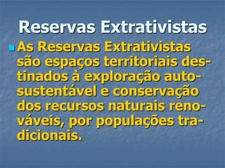 Reservas ExtrativistasAs Reservas Extrativistas são espaços territoriais des-tinados à exploração auto-sustentável e conservação dos recursos naturais reno-váveis, por populações tra-dicionais. 