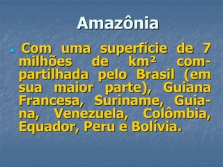 AmazôniaCom uma superfície de 7 milhões de km² com-partilhada pelo Brasil (em sua maior parte), Guiana Francesa, Suriname, Guia-na, Venezuela, Colômbia, Equador, Peru e Bolívia.