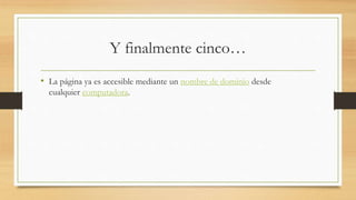 Y finalmente cinco…
• La página ya es accesible mediante un nombre de dominio desde
cualquier computadora.
 