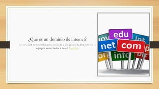 ¿Qué es un dominio de internet?
Es una red de identificación asociada a un grupo de dispositivos o
equipos conectados a la red Internet.
 