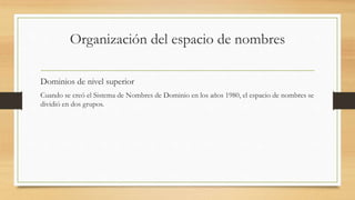 Organización del espacio de nombres
Dominios de nivel superior
Cuando se creó el Sistema de Nombres de Dominio en los años 1980, el espacio de nombres se
dividió en dos grupos.
 