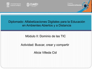 Alicia Villeda Cid
Diplomado: Alfabetizaciones Digitales para la Educación
en Ambientes Abiertos y a Distancia
Módulo II: Dominio de las TIC
Actividad: Buscar, crear y compartir
 
