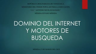 DOMINIO DEL INTERNET
Y MOTORES DE
BUSQUEDA
REPÚBLICA BOLIVARIANA DE VENEZUELA
MINISTERIO DEL PODER POPULAR PARA LA EDUCACIÓN
U.E. “ ANTONIO NICOLÁS RANGEL”
MÉRIDA ESTADO MÉRIDA
MÉRIDA 17 DE MARZO DEL 2015
 