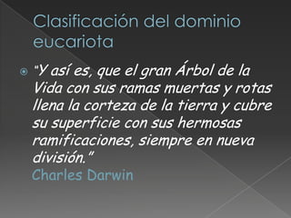    “Y así es, que el gran Árbol de la
    Vida con sus ramas muertas y rotas
    llena la corteza de la tierra y cubre
    su superficie con sus hermosas
    ramificaciones, siempre en nueva
    división.”
    Charles Darwin
 