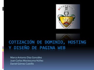 Cotización de dominio, hosting y diseño de pagina web Marco Antonio Díaz González Juan Carlos Moctezuma Núñez Daniel Gómez Castillo 