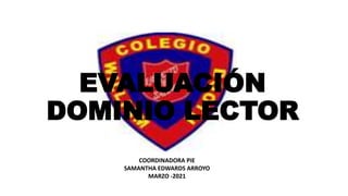 EVALUACIÓN
DOMINIO LECTOR
COORDINADORA PIE
SAMANTHA EDWARDS ARROYO
MARZO -2021
 