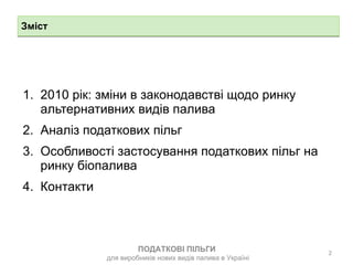 Зміст 2010 рік: зміни в законодавстві щодо ринку альтернативних видів палива Аналіз податкових пільг Особливості застосування податкових пільг на ринку біопалива Контакти ПОДАТКОВІ ПІЛЬГИ  для виробників нових видів палива в Україні 