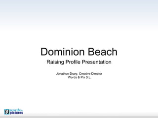 Dominion Beach
Raising Profile Presentation
Jonathon Drury, Creative Director
Words & Pix S.L.

 