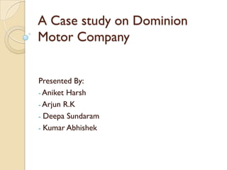 A Case study on Dominion
Motor Company
Presented By:
- Aniket Harsh
- Arjun R.K
- Deepa Sundaram
- Kumar Abhishek
 