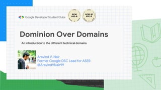 Aravind V. Nair
Former Google DSC Lead for ASEB
@AravindVNair99
Dominion Over Domains
An introduction to the different technical domains
 