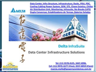 Data Center, Infra Structure, Infraestrutura, Racks, PDU, PDC,
Cooling Cabling Power System, SEM, STS, Chave Estatica, Chiller
Air Distribution Unit, Monitoring, Infrasuite, No-Breaks (UPS)
Dupla Conversao, Estabilizadores de Tensao, Baterias Seladas




                         Tel: (11) 3578.4125, 3447.4996,
                  Cel: (11) 9970.1677 (Vivo), 9237.8059 (Claro)
                   marcio.mello@powersyssistemas.com.br
 