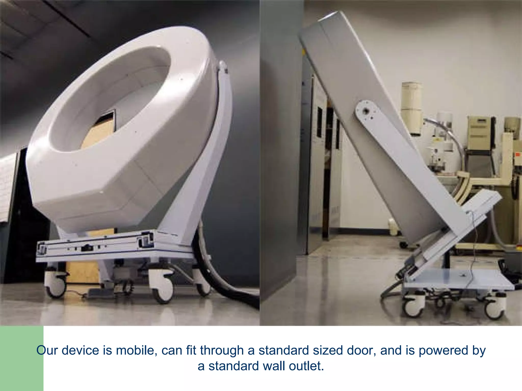 Our device is mobile, can fit through a standard sized door, and is powered by a standard wall outlet. 