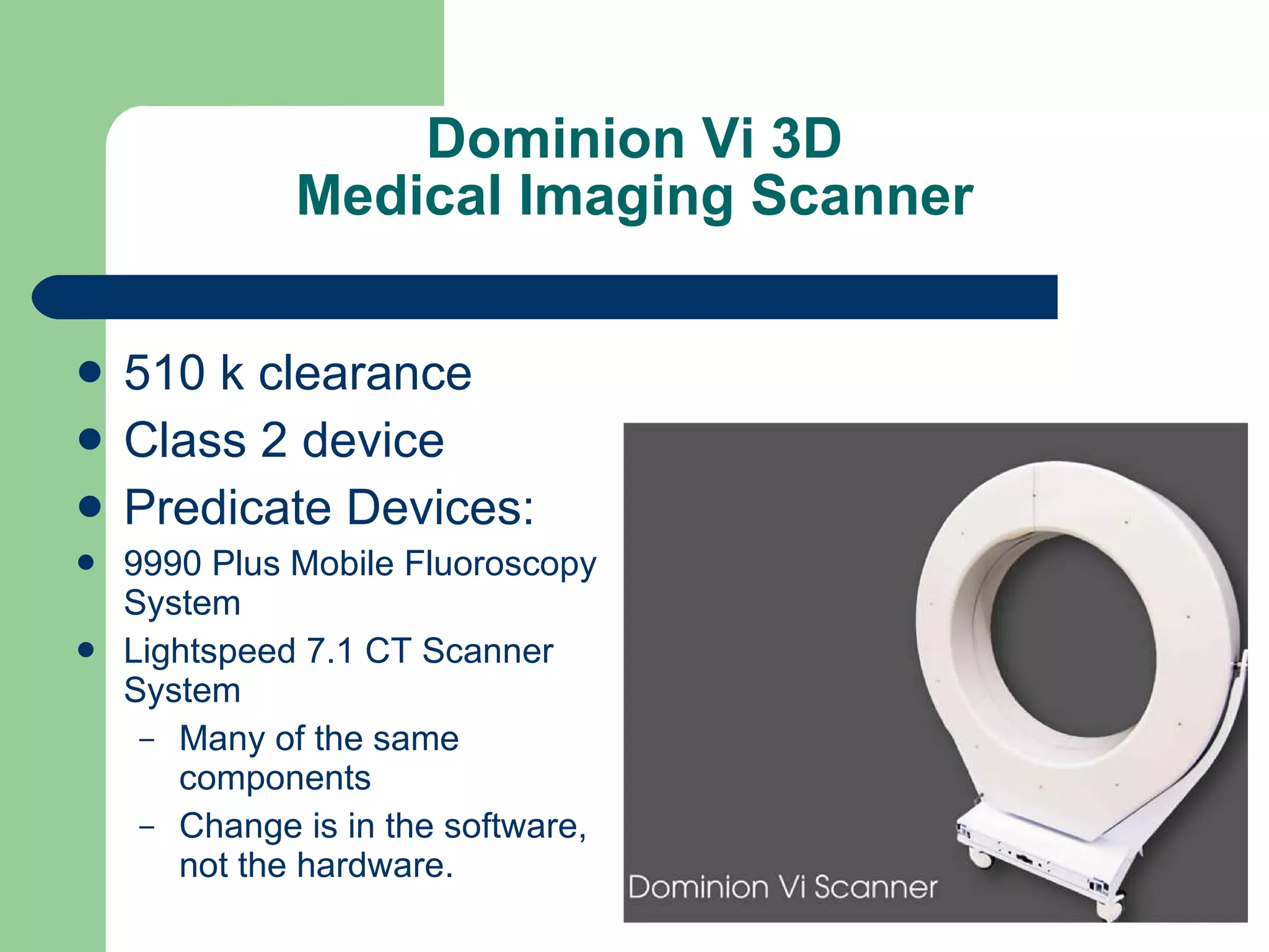 Dominion Vi 3D Medical Imaging Scanner 510 k clearance Class 2 device Predicate Devices: 9990 Plus Mobile Fluoroscopy System Lightspeed 7.1 CT Scanner System Many of the same components Change is in the software, not the hardware. 