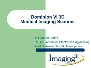 Dominion Vi 3D Medical Imaging Scanner Dr. Heather Juhan PhD in Biomedical Electronic Engineering Head of Research and Development 