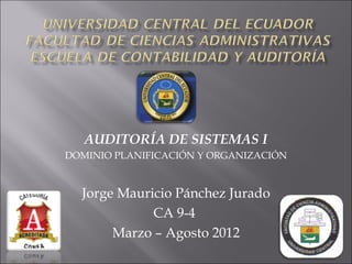 AUDITORÍA DE SISTEMAS I
DOMINIO PLANIFICACIÓN Y ORGANIZACIÓN


  Jorge Mauricio Pánchez Jurado
             CA 9-4
       Marzo – Agosto 2012
 