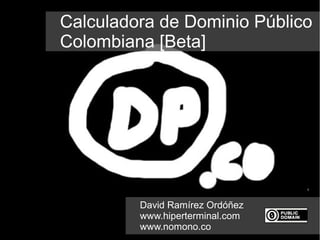 Calculadora de Dominio Público
Colombiana [Beta]




         David Ramírez Ordóñez
         www.hiperterminal.com
         www.nomono.co
 