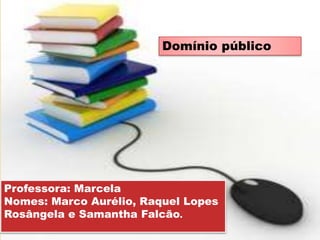Professora: Marcela
Nomes: Marco Aurélio, Raquel Lopes
Rosângela e Samantha Falcão.
Domínio público
 