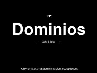 Dominios Only for http://mattadministracion.blogspot.com/ ------- Guía Básica ------- TP3 