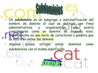 Un  subdominio  es un subgrupo o subclasificación del nombre de dominio el cual es definido con fines administrativos u organizativos, que podría considerarse como un dominio de segundo nivel. Normalmente es una serie de caracteres o palabra que se escriben antes del dominio. Algunos países utilizan estos dominios como subdominios con el mismo significado.   Subdominios .com.ve;  