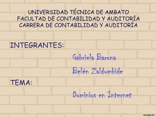 UNIVERSIDAD TÉCNICA DE AMBATOFACULTAD DE CONTABILIDAD Y AUDITORÍA CARRERA DE CONTABILIDAD Y AUDITORÍA INTEGRANTES: Gabriela Barona 				Belén Zaldumbide TEMA: Dominios en Internet 