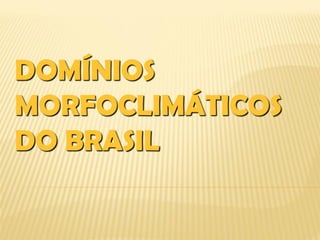 DOMÍNIOS
MORFOCLIMÁTICOS
DO BRASIL
 