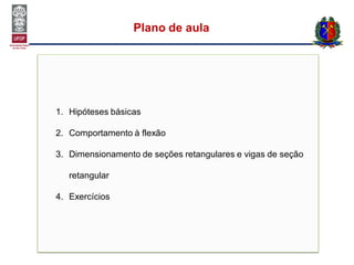 1. Hipóteses básicas
2. Comportamento à flexão
3. Dimensionamento de seções retangulares e vigas de seção
retangular
4. Exercícios
Plano de aula
 