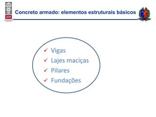  Vigas
 Lajes maciças
 Pilares
 Fundações
Concreto armado: elementos estruturais básicos
 