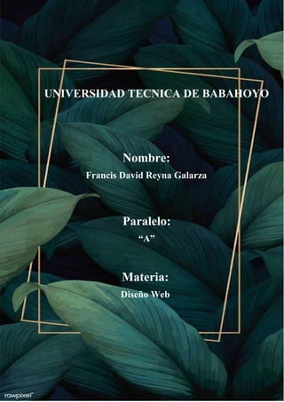 UNIVERSIDAD TECNICA DE BABAHOYO
Nombre:
Francis David Reyna Galarza
Paralelo:
“A”
Materia:
Diseño Web
 