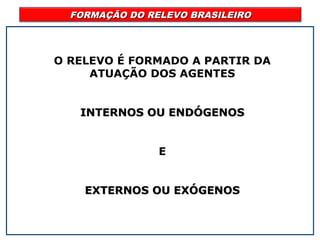 FORMAÇÃO DO RELEVO BRASILEIROFORMAÇÃO DO RELEVO BRASILEIRO
O RELEVO É FORMADO A PARTIR DA
ATUAÇÃO DOS AGENTES
INTERNOS OU ENDÓGENOSINTERNOS OU ENDÓGENOS
E
EXTERNOS OU EXÓGENOSEXTERNOS OU EXÓGENOS
 