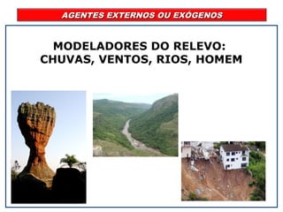 AGENTES EXTERNOS OU EXÓGENOSAGENTES EXTERNOS OU EXÓGENOS
MODELADORES DO RELEVO:
CHUVAS, VENTOS, RIOS, HOMEM
 