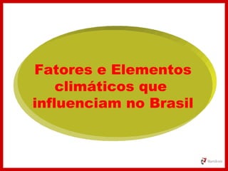Fatores e Elementos
climáticos que
influenciam no Brasil
 