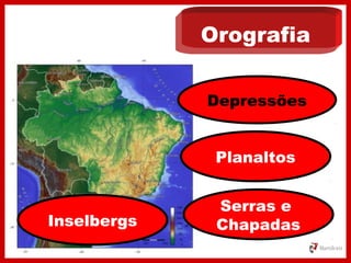 Orografia
Depressões
Planaltos
Serras e
ChapadasInselbergs
 
