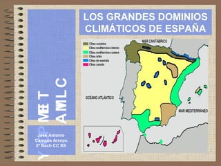 LOS GRANDES DOMINIOS
                 CLIMÁTICOS DE ESPAÑA


    A ML C
Y OP ME T
       I
      I




 José Antonio
Campos Arroyo.
2º Bach CC SS
 