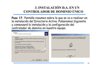 3. INSTALACIÓN D.A. EN UN
CONTROLADOR DE DOMINIO ÚNICO
Paso 17. Pantalla resumen sobre lo que se va a realizar en
la instalación del Directorio Activo. Pulsaremos Siguiente
y comenzará la instalación y la configuración del
controlador de dominio en nuestro equipo.
32
 