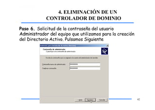 4. ELIMINACIÓN DE UN
CONTROLADOR DE DOMINIO
Paso 6. Solicitud de la contraseña del usuario
Administrador del equipo que utilizamos para la creación
del Directorio Activo. Pulsamos Siguiente
42
 