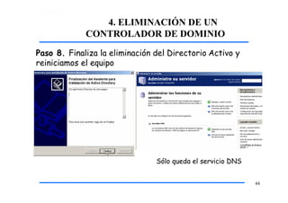 4. ELIMINACIÓN DE UN
CONTROLADOR DE DOMINIO
Paso 8. Finaliza la eliminación del Directorio Activo y
reiniciamos el equipo
Sólo queda el servicio DNS
44
 