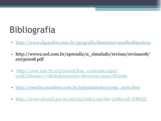 Bibliografia http://www.algosobre.com.br/geografia/dominios-morfloclimaticos-brasileiros-os-segundo-aziz-ab-saber.html http://www2.uol.com.br/aprendiz/n_simulado/revisao/revisao08/er030008.pdf   http://200.136.76.125/portal/frm_conteudo.aspx?codConteudo=77&tituloanterior=Roteiros+para+Estudo http://escolas.trendnet.com.br/icjsantoandre/sexta_serie.htm http://www.abrasil.gov.br/nivel3/index.asp?id=218&cod=NRIQU 
