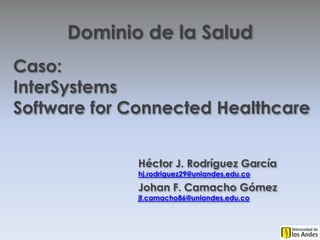 Dominio de la Salud
Caso:
InterSystems
Software for Connected Healthcare


             Héctor J. Rodríguez García
             hj.rodriguez29@uniandes.edu.co

             Johan F. Camacho Gómez
             jf.camacho86@uniandes.edu.co
 