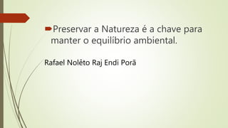 Preservar a Natureza é a chave para
manter o equilíbrio ambiental.
Rafael Nolêto Raj Endi Porã
 