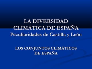LA DIVERSIDAD
 CLIMÁTICA DE ESPAÑA
Peculiaridades de Castilla y León

  LOS CONJUNTOS CLIMÁTICOS
          DE ESPAÑA
 