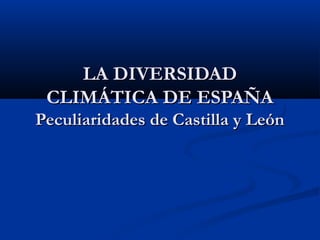 LA DIVERSIDAD
 CLIMÁTICA DE ESPAÑA
Peculiaridades de Castilla y León
 