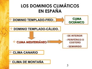 3
Historia y Ciencias Sociales
Geografía
 DOMINIO TEMPLADO-FRÍO:.
 DOMINIO TEMPLADO-CÁLIDO.
 CLIMA MEDITERRÁNEOCLIMA MEDITERRÁNEO
LOS DOMINIOS CLIMÁTICOS
EN ESPAÑA
- DE INTERIOR
- PERIFÉRICO O
COSTERO
- SEMIÁRIDO
CLIMACLIMA
OCEÁNICOOCEÁNICO
 CLIMA CANARIO
 CLIMA DE MONTAÑA
 