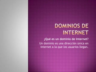 DOMINIOS DE INTERNET ¿Qué es un dominio de Internet?  Un dominio es una dirección única en internet a la que los usuarios llegan. 