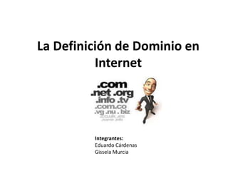 La Definición de Dominio en Internet  Integrantes: Eduardo Cárdenas Gissela Murcia 