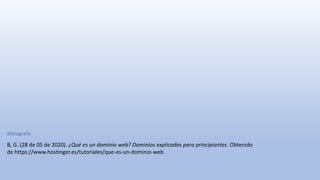 Bibliografía
B, G. (28 de 05 de 2020). ¿Qué es un dominio web? Dominios explicados para principiantes. Obtenido
de https://www.hostinger.es/tutoriales/que-es-un-dominio-web
 