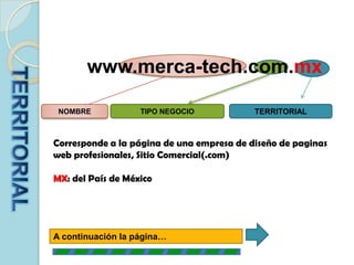 www.merca-tech.com.mxTERRITORIALTIPO NEGOCIONOMBRETERRITORIALCorresponde a la página de una empresa de diseño de paginas web profesionales, Sitio Comercial(.com)MX: del País de MéxicoA continuación la página…