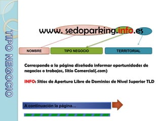 www. sedoparking.info.esTERRITORIALTIPO NEGOCIONOMBRETIPO NEGOCIOCorresponde a la página diseñada informar oportunidades de negocios o trabajos, Sitio Comercial(.com)INFO: Sitios de Apertura Libre de Dominios de Nivel Superior TLDA continuación la página…