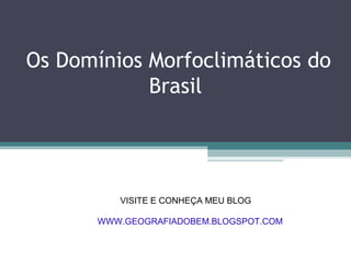 Os Domínios Morfoclimáticos do
            Brasil




          VISITE E CONHEÇA MEU BLOG

       WWW.GEOGRAFIADOBEM.BLOGSPOT.COM
 