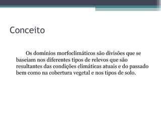 Conceito

     Os domínios morfoclimáticos são divisões que se
 baseiam nos diferentes tipos de relevos que são
 resultantes das condições climáticas atuais e do passado
 bem como na cobertura vegetal e nos tipos de solo.
 